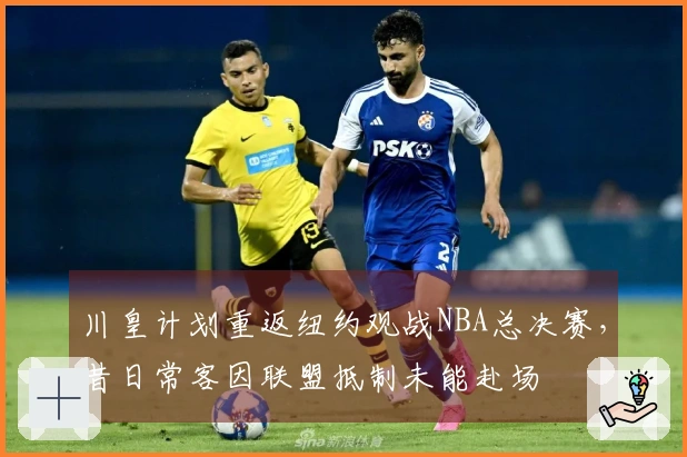 川皇计划重返纽约观战NBA总决赛，昔日常客因联盟抵制未能赴场